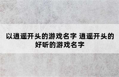 以逍遥开头的游戏名字 逍遥开头的好听的游戏名字